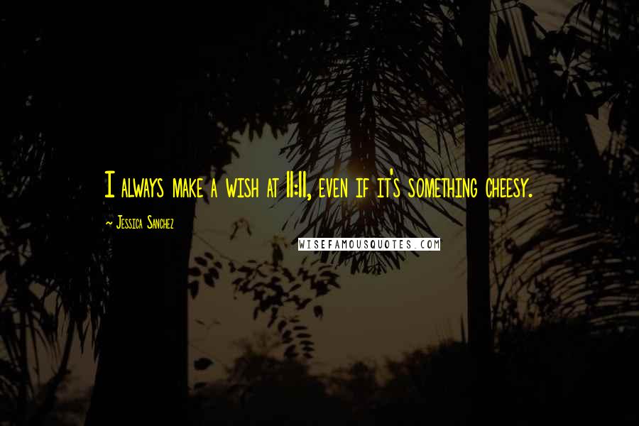 Jessica Sanchez Quotes: I always make a wish at 11:11, even if it's something cheesy.