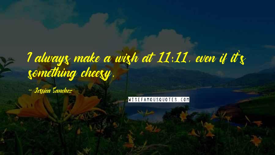 Jessica Sanchez Quotes: I always make a wish at 11:11, even if it's something cheesy.