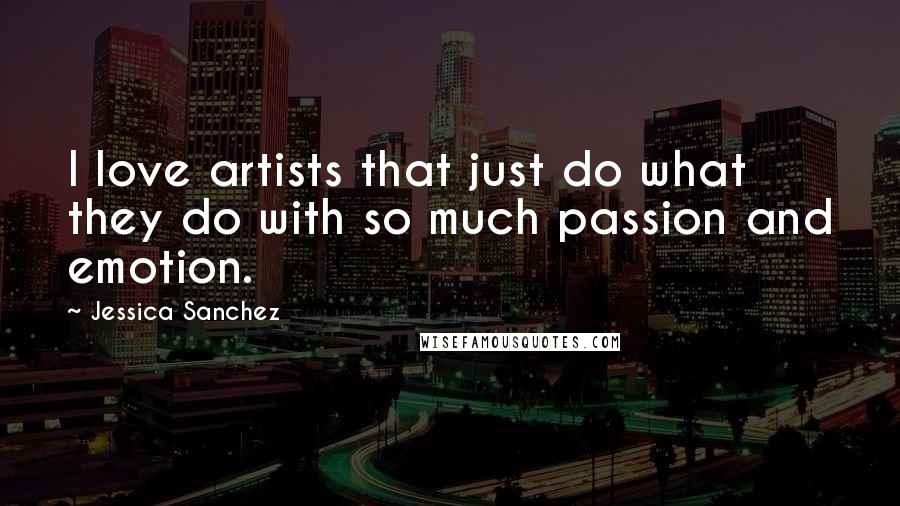 Jessica Sanchez Quotes: I love artists that just do what they do with so much passion and emotion.