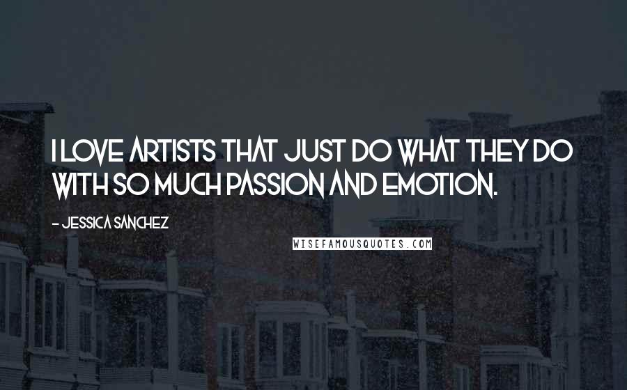 Jessica Sanchez Quotes: I love artists that just do what they do with so much passion and emotion.
