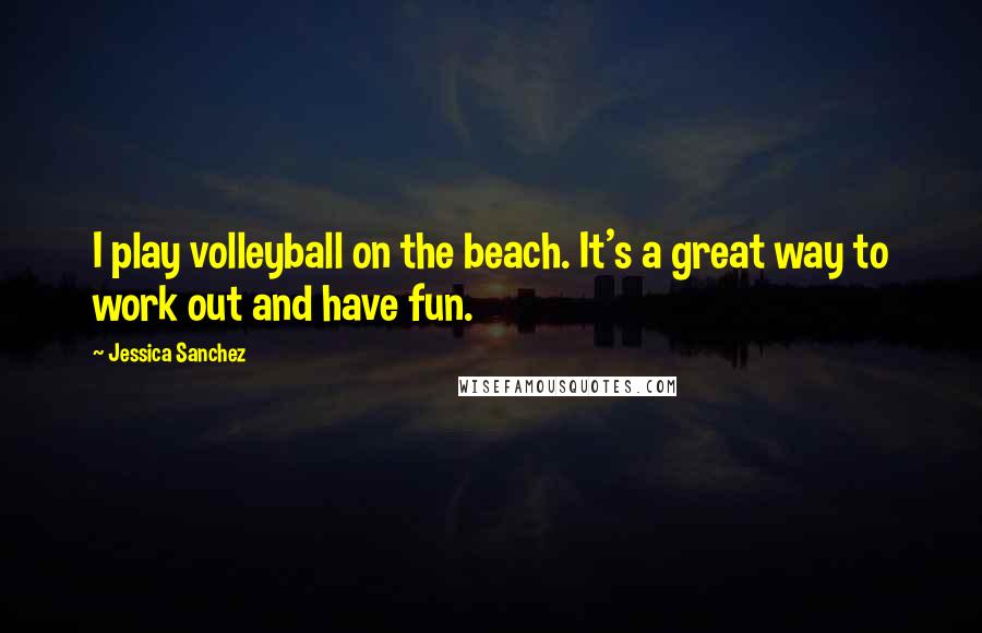 Jessica Sanchez Quotes: I play volleyball on the beach. It's a great way to work out and have fun.