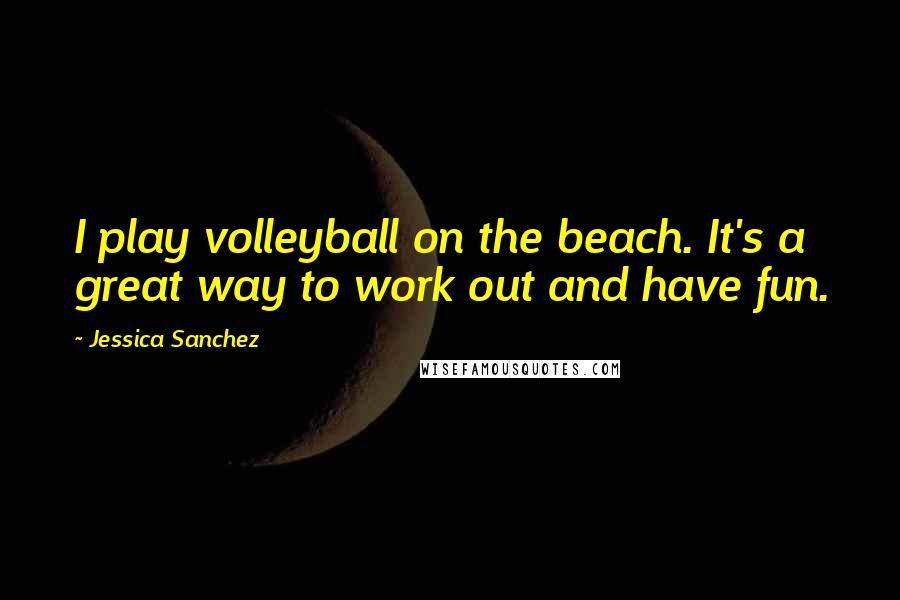Jessica Sanchez Quotes: I play volleyball on the beach. It's a great way to work out and have fun.