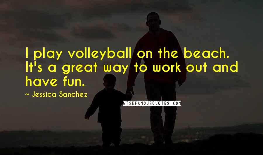 Jessica Sanchez Quotes: I play volleyball on the beach. It's a great way to work out and have fun.