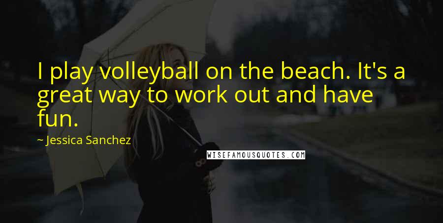 Jessica Sanchez Quotes: I play volleyball on the beach. It's a great way to work out and have fun.