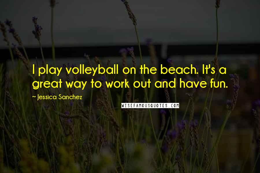 Jessica Sanchez Quotes: I play volleyball on the beach. It's a great way to work out and have fun.