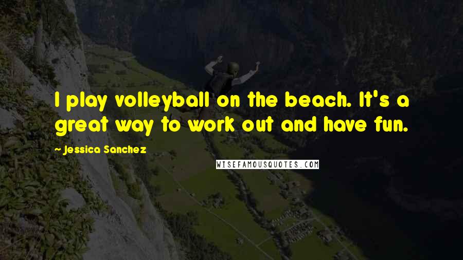 Jessica Sanchez Quotes: I play volleyball on the beach. It's a great way to work out and have fun.