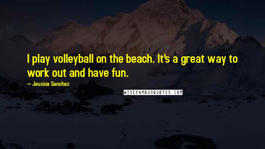 Jessica Sanchez Quotes: I play volleyball on the beach. It's a great way to work out and have fun.