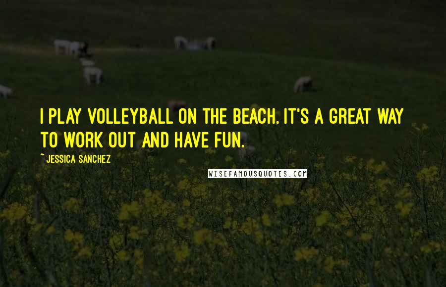 Jessica Sanchez Quotes: I play volleyball on the beach. It's a great way to work out and have fun.
