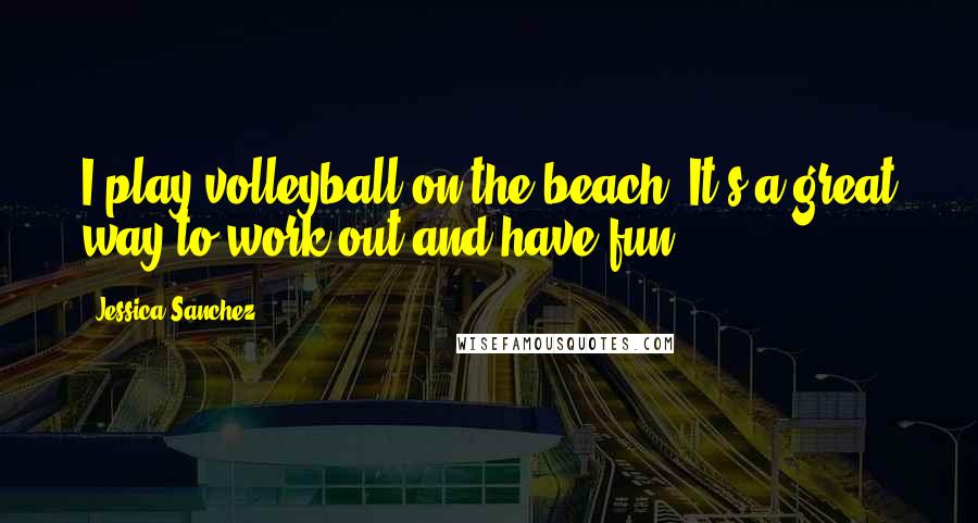 Jessica Sanchez Quotes: I play volleyball on the beach. It's a great way to work out and have fun.