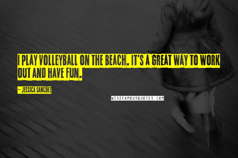 Jessica Sanchez Quotes: I play volleyball on the beach. It's a great way to work out and have fun.