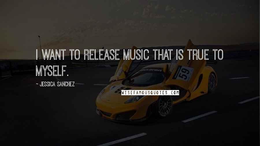 Jessica Sanchez Quotes: I want to release music that is true to myself.