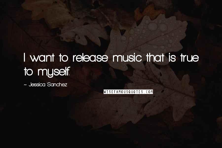 Jessica Sanchez Quotes: I want to release music that is true to myself.