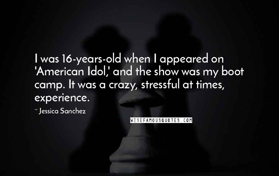 Jessica Sanchez Quotes: I was 16-years-old when I appeared on 'American Idol,' and the show was my boot camp. It was a crazy, stressful at times, experience.