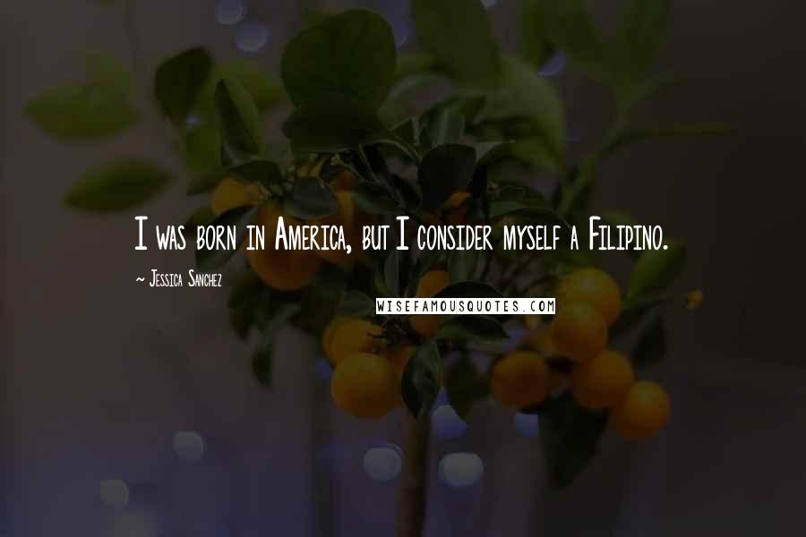 Jessica Sanchez Quotes: I was born in America, but I consider myself a Filipino.