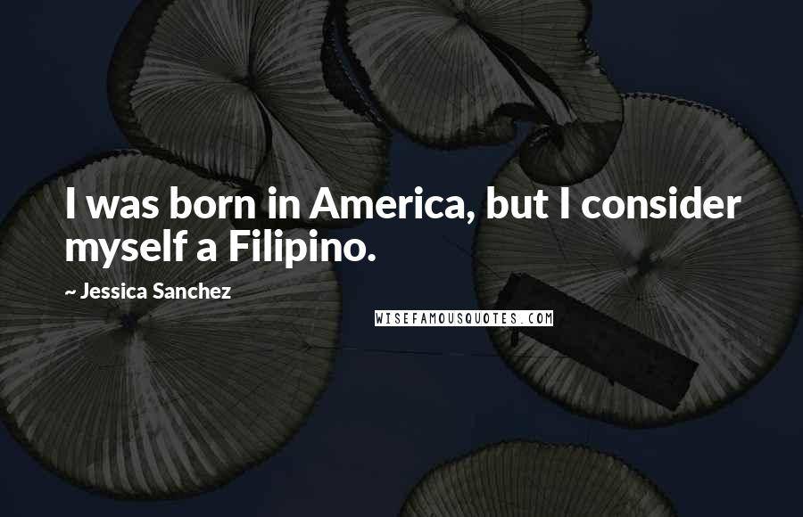 Jessica Sanchez Quotes: I was born in America, but I consider myself a Filipino.