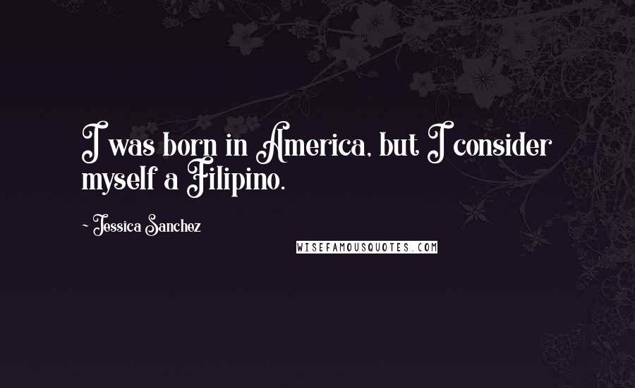 Jessica Sanchez Quotes: I was born in America, but I consider myself a Filipino.