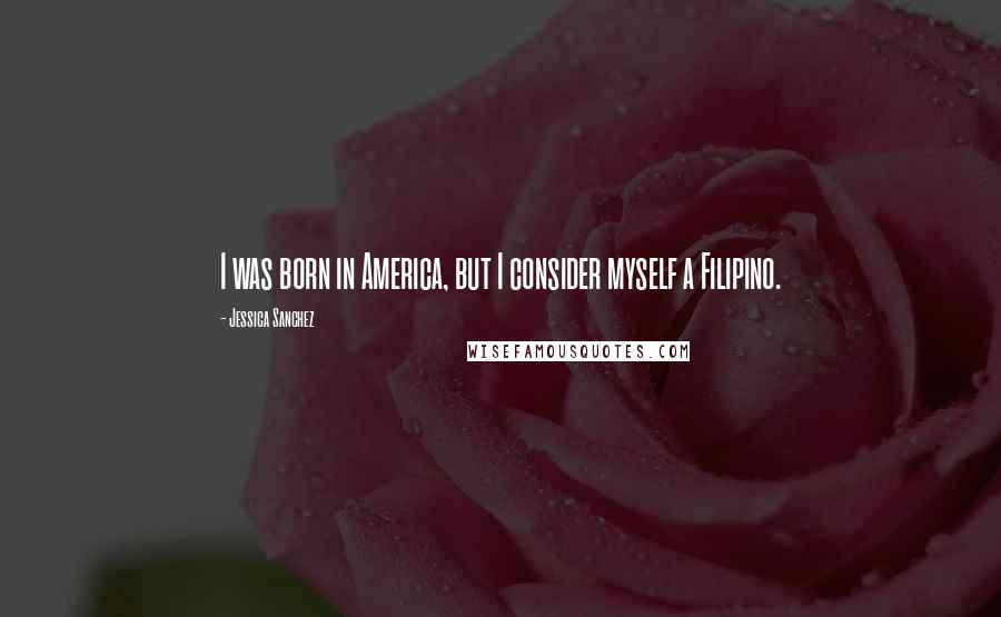 Jessica Sanchez Quotes: I was born in America, but I consider myself a Filipino.