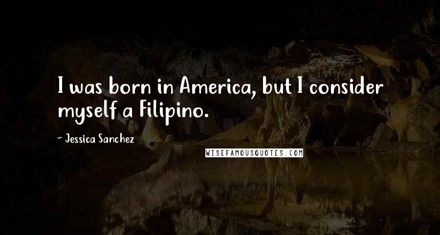 Jessica Sanchez Quotes: I was born in America, but I consider myself a Filipino.