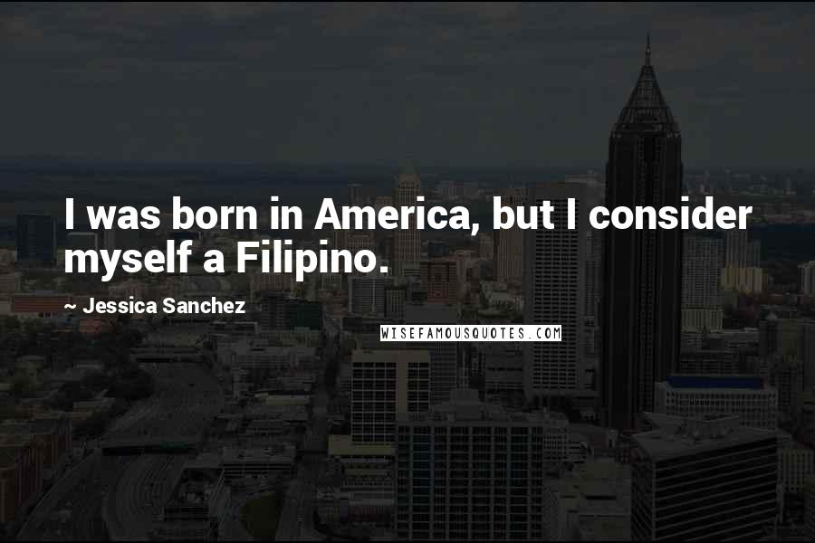 Jessica Sanchez Quotes: I was born in America, but I consider myself a Filipino.