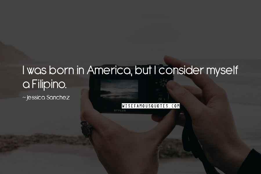 Jessica Sanchez Quotes: I was born in America, but I consider myself a Filipino.