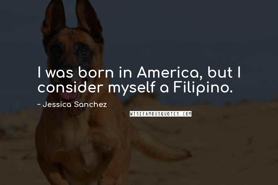 Jessica Sanchez Quotes: I was born in America, but I consider myself a Filipino.