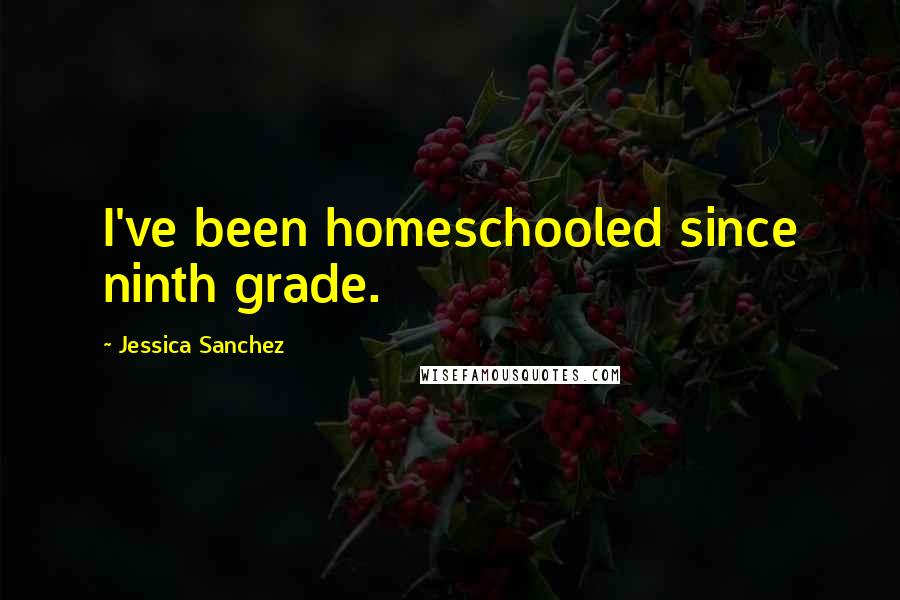 Jessica Sanchez Quotes: I've been homeschooled since ninth grade.