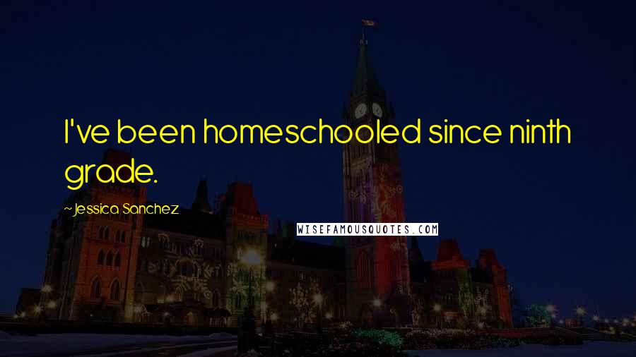 Jessica Sanchez Quotes: I've been homeschooled since ninth grade.