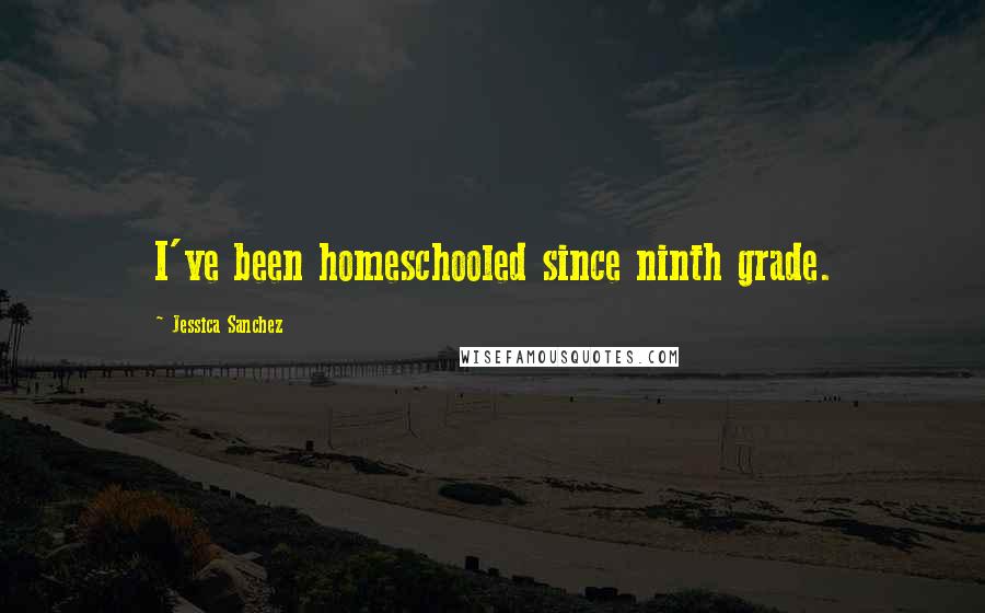 Jessica Sanchez Quotes: I've been homeschooled since ninth grade.