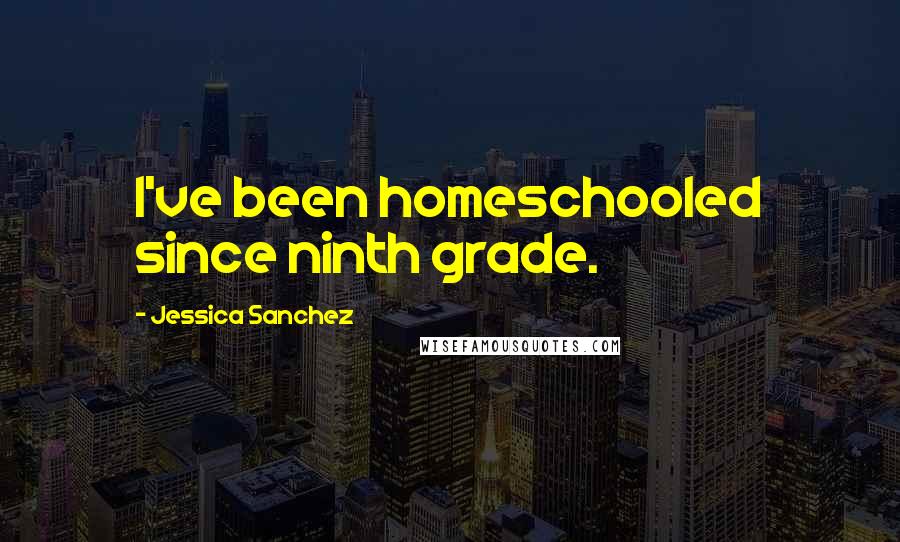 Jessica Sanchez Quotes: I've been homeschooled since ninth grade.