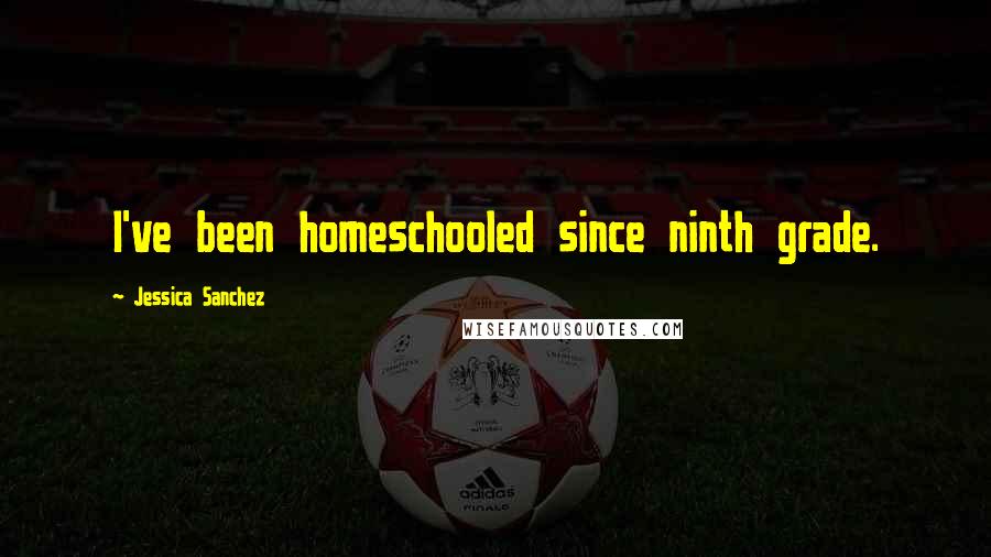 Jessica Sanchez Quotes: I've been homeschooled since ninth grade.