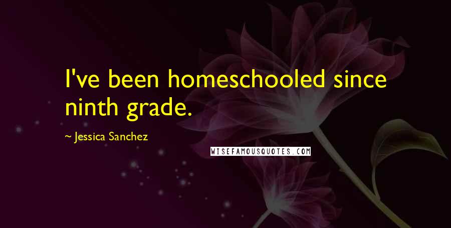 Jessica Sanchez Quotes: I've been homeschooled since ninth grade.