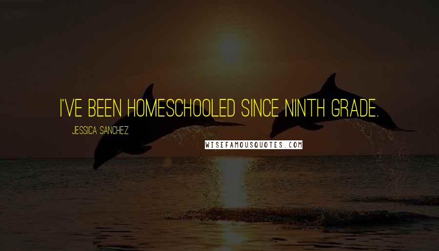 Jessica Sanchez Quotes: I've been homeschooled since ninth grade.