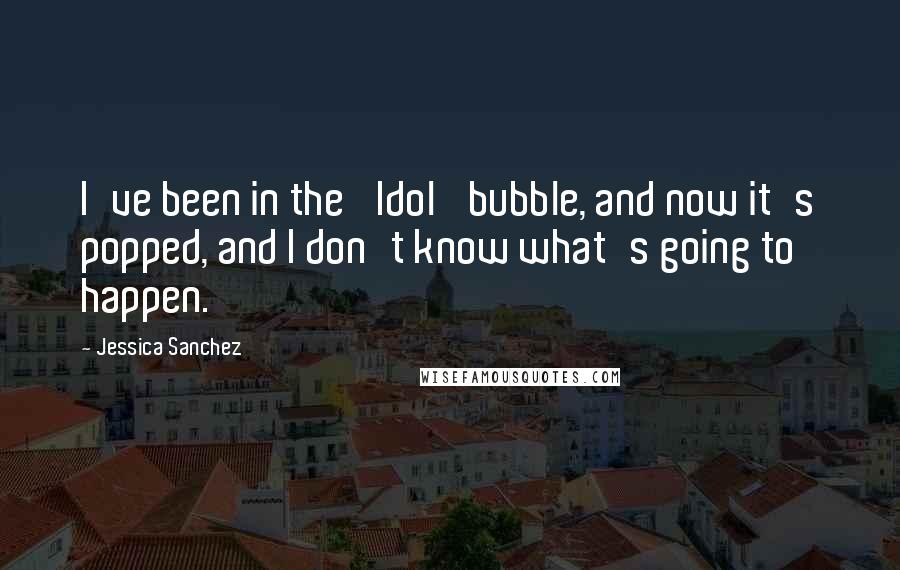 Jessica Sanchez Quotes: I've been in the 'Idol' bubble, and now it's popped, and I don't know what's going to happen.