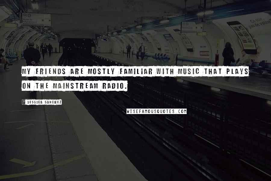 Jessica Sanchez Quotes: My friends are mostly familiar with music that plays on the mainstream radio.