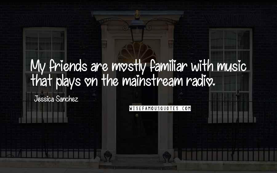 Jessica Sanchez Quotes: My friends are mostly familiar with music that plays on the mainstream radio.