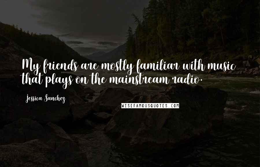 Jessica Sanchez Quotes: My friends are mostly familiar with music that plays on the mainstream radio.