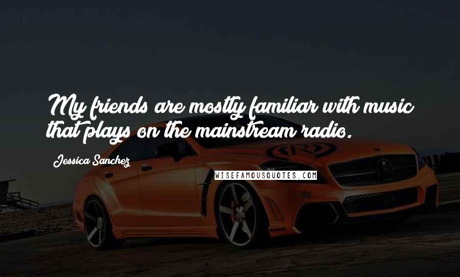 Jessica Sanchez Quotes: My friends are mostly familiar with music that plays on the mainstream radio.