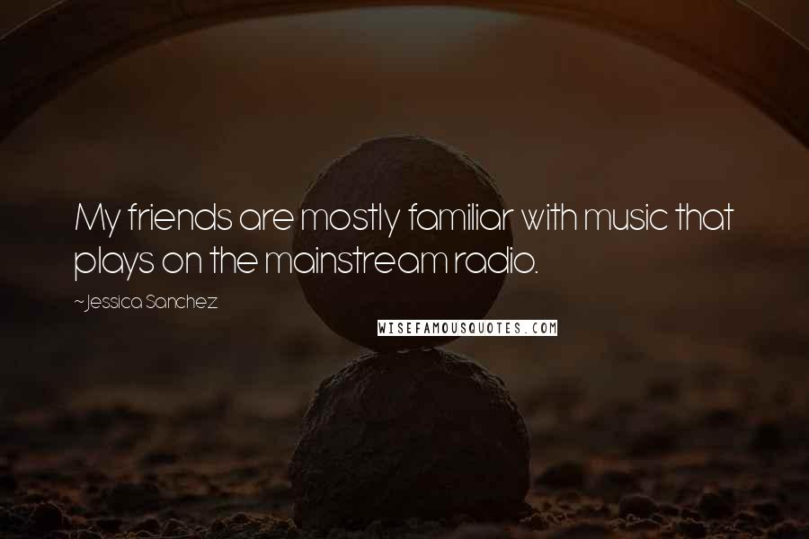 Jessica Sanchez Quotes: My friends are mostly familiar with music that plays on the mainstream radio.