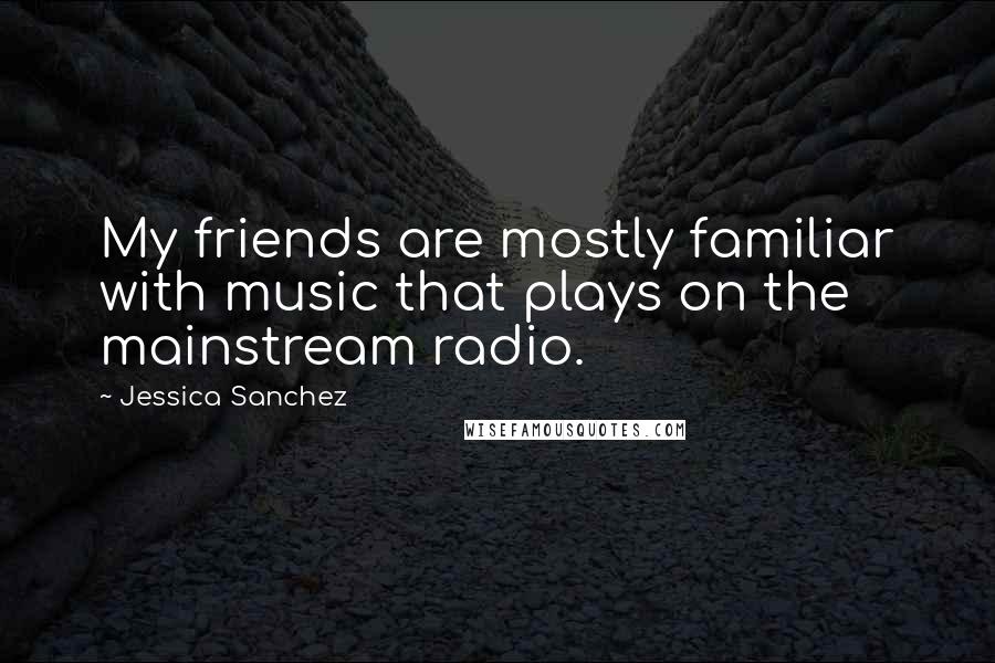 Jessica Sanchez Quotes: My friends are mostly familiar with music that plays on the mainstream radio.