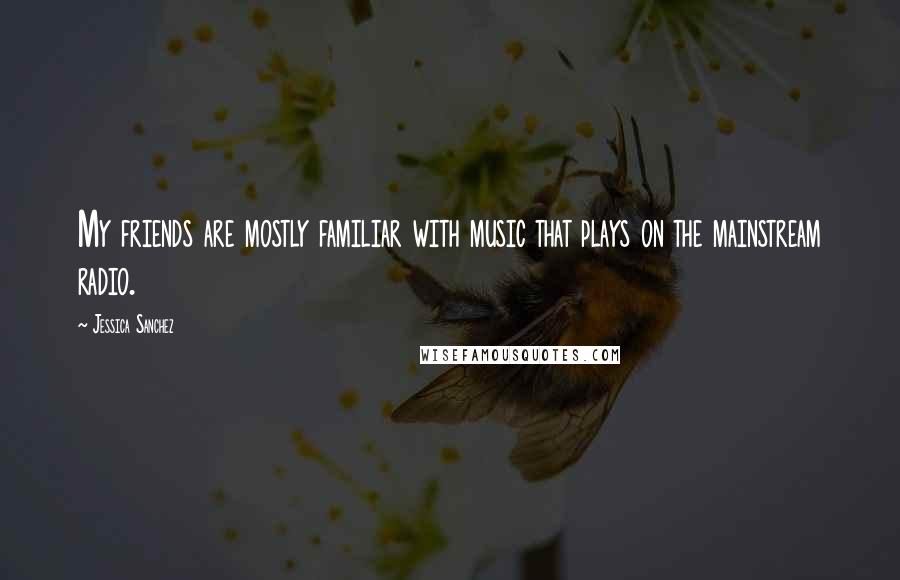 Jessica Sanchez Quotes: My friends are mostly familiar with music that plays on the mainstream radio.