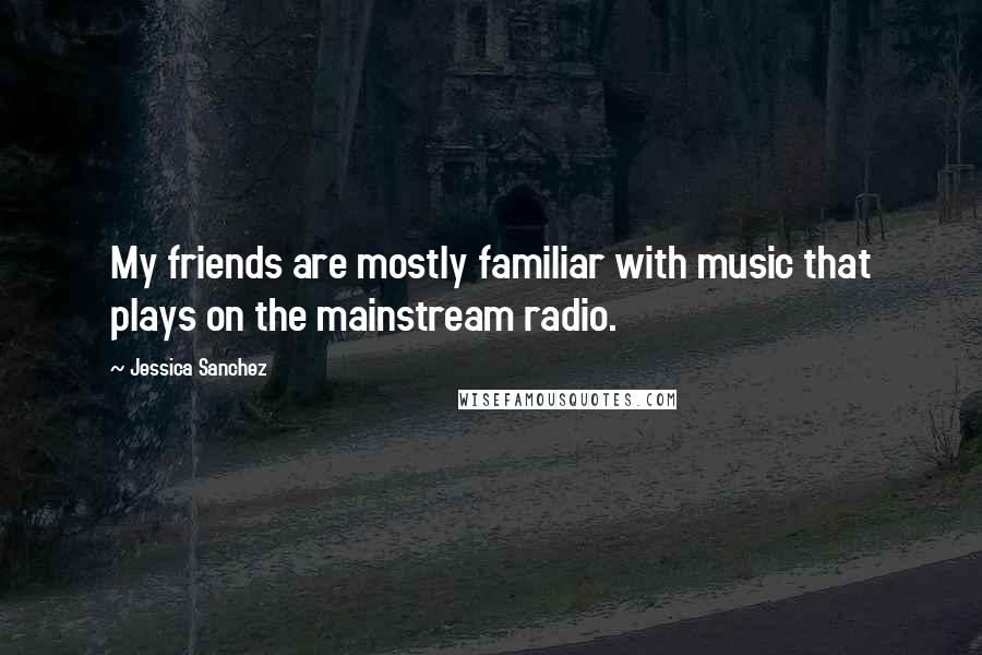 Jessica Sanchez Quotes: My friends are mostly familiar with music that plays on the mainstream radio.