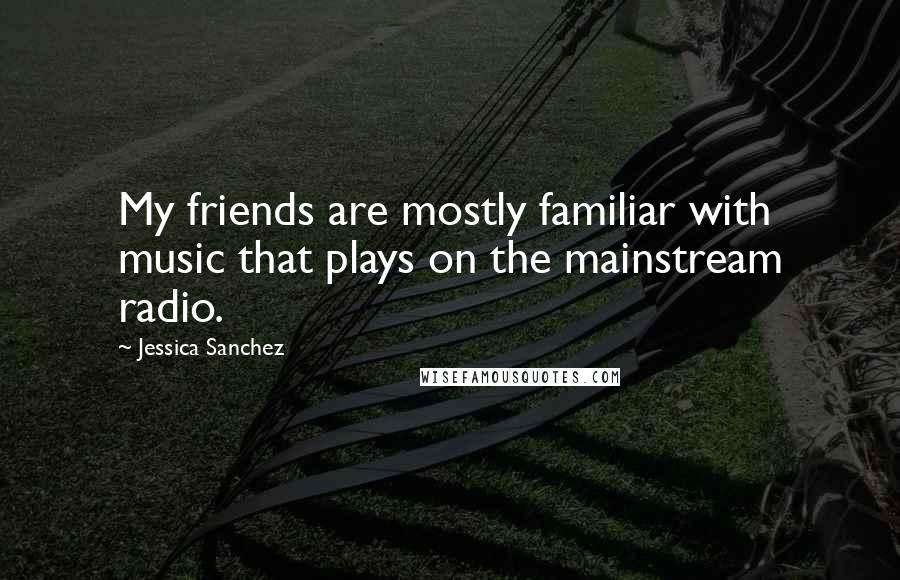 Jessica Sanchez Quotes: My friends are mostly familiar with music that plays on the mainstream radio.