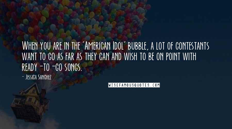 Jessica Sanchez Quotes: When you are in the 'American Idol' bubble, a lot of contestants want to go as far as they can and wish to be on point with ready-to-go songs.