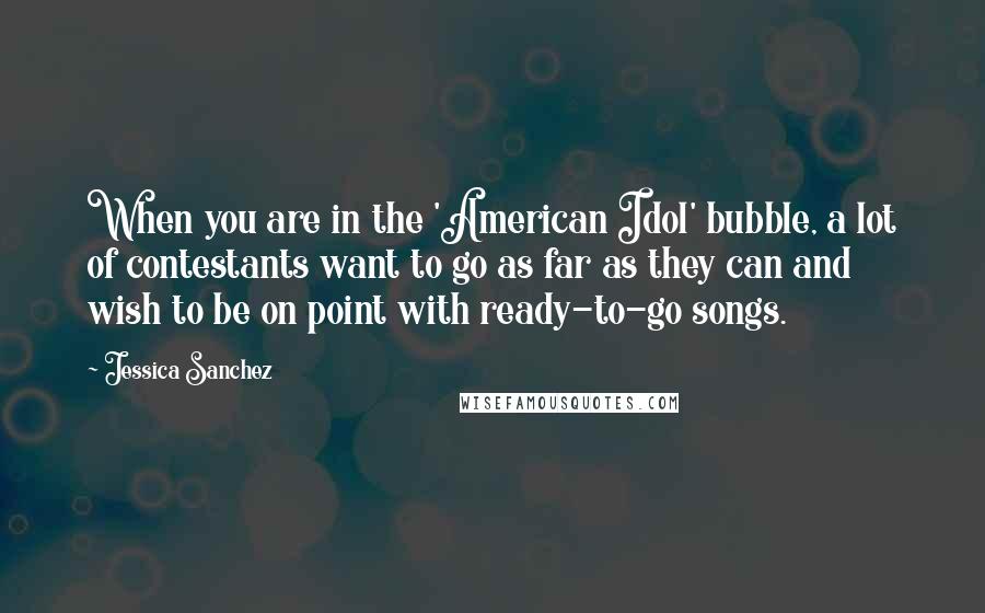 Jessica Sanchez Quotes: When you are in the 'American Idol' bubble, a lot of contestants want to go as far as they can and wish to be on point with ready-to-go songs.