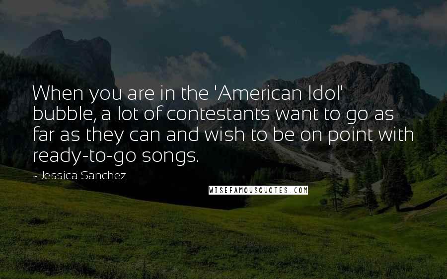 Jessica Sanchez Quotes: When you are in the 'American Idol' bubble, a lot of contestants want to go as far as they can and wish to be on point with ready-to-go songs.