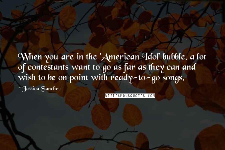 Jessica Sanchez Quotes: When you are in the 'American Idol' bubble, a lot of contestants want to go as far as they can and wish to be on point with ready-to-go songs.