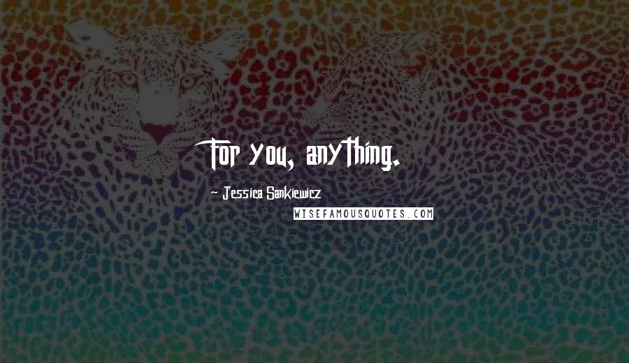 Jessica Sankiewicz Quotes: For you, anything.