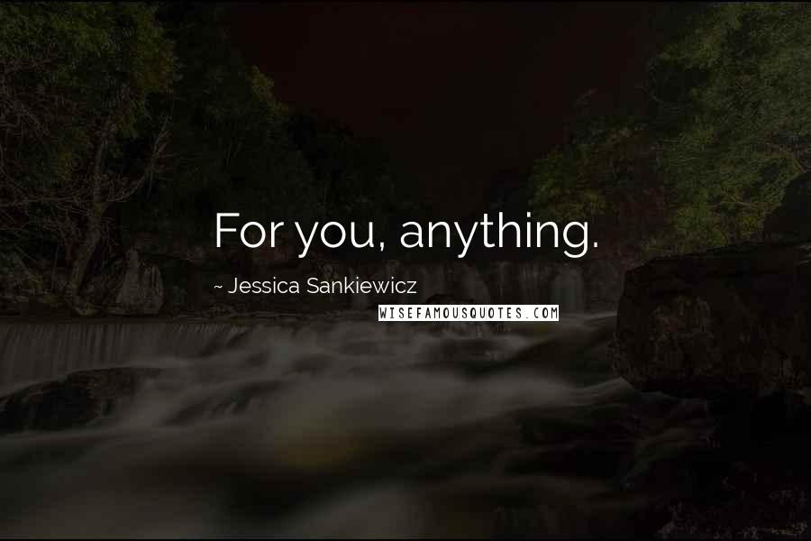 Jessica Sankiewicz Quotes: For you, anything.