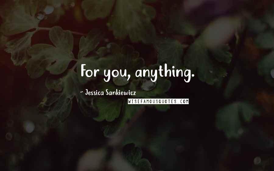 Jessica Sankiewicz Quotes: For you, anything.