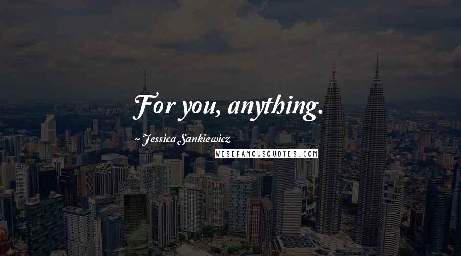 Jessica Sankiewicz Quotes: For you, anything.